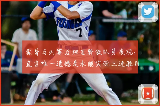 蒙哥马利赛后坦言骄傲队员表现,直言唯一遗憾是未能实现三连胜目标