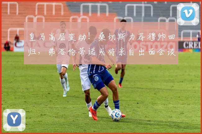 皇马高层变动!桑切斯力荐穆帅回归,弗洛伦蒂诺或将亲自出面会谈