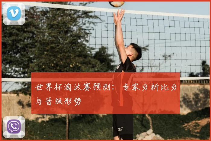世界杯淘汰赛预测：专家分析比分与晋级形势
