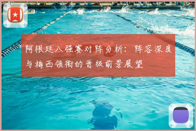 阿根廷八强赛对阵分析：阵容深度与梅西领衔的晋级前景展望