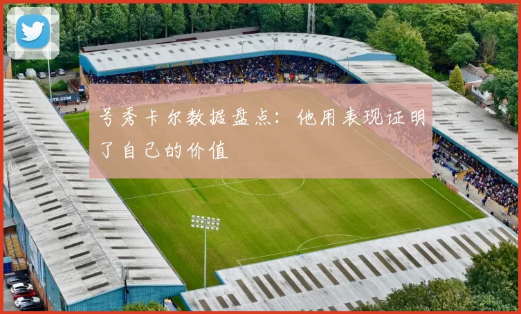 号秀卡尔数据盘点：他用表现证明了自己的价值