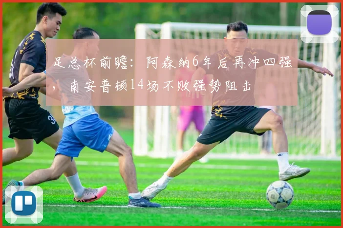 足总杯前瞻：阿森纳6年后再冲四强，南安普顿14场不败强势阻击