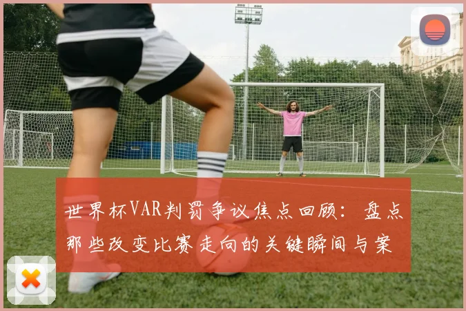 世界杯VAR判罚争议焦点回顾:盘点那些改变比赛走向的关键瞬间与案例