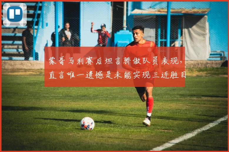 蒙哥马利赛后坦言骄傲队员表现，直言唯一遗憾是未能实现三连胜目标