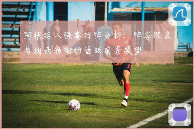 阿根廷八强赛对阵分析:阵容深度与梅西领衔的晋级前景展望