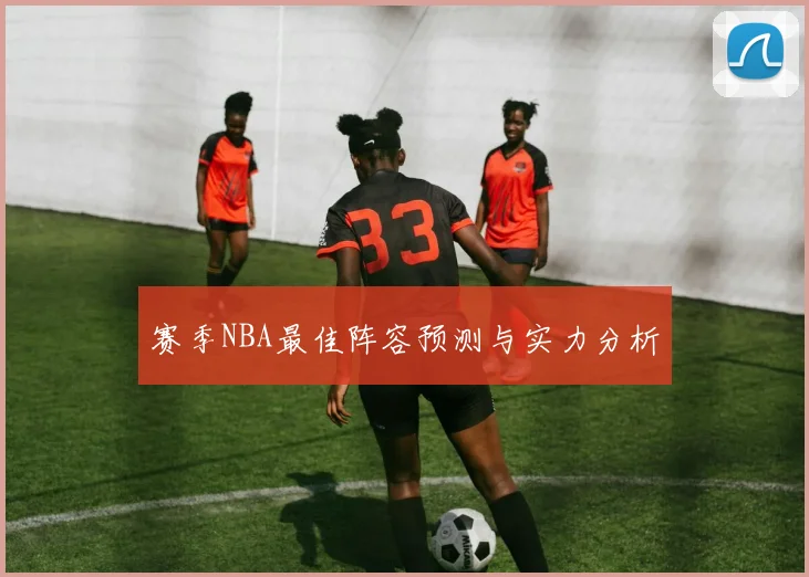 赛季NBA最佳阵容预测与实力分析