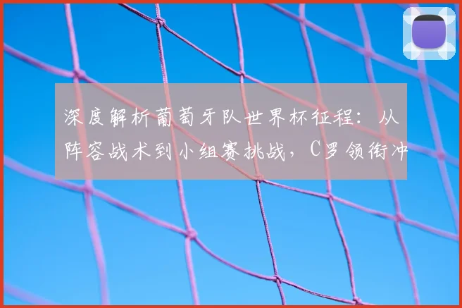 深度解析葡萄牙队世界杯征程:从阵容战术到小组赛挑战,C罗领衔冲击冠军